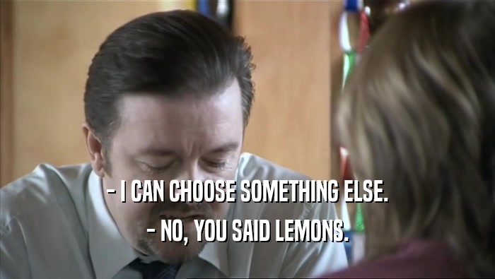 - I CAN CHOOSE SOMETHING ELSE.
 - NO, YOU SAID LEMONS.
 