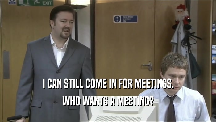 I CAN STILL COME IN FOR MEETINGS. WHO WANTS A MEETING? 