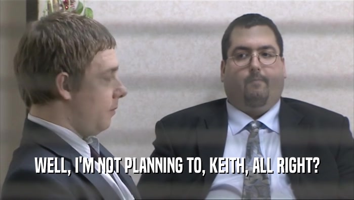 WELL, I'M NOT PLANNING TO, KEITH, ALL RIGHT?  