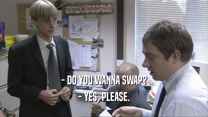 - DO YOU WANNA SWAP? - YES, PLEASE. 