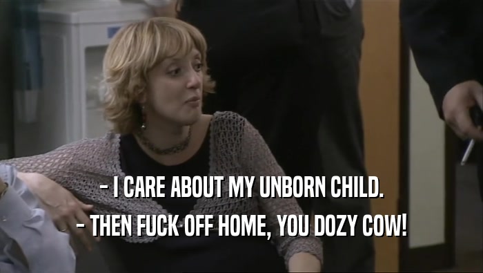 - I CARE ABOUT MY UNBORN CHILD. - THEN FUCK OFF HOME, YOU DOZY COW! 