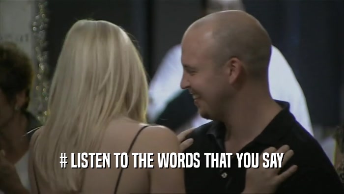 # LISTEN TO THE WORDS THAT YOU SAY  