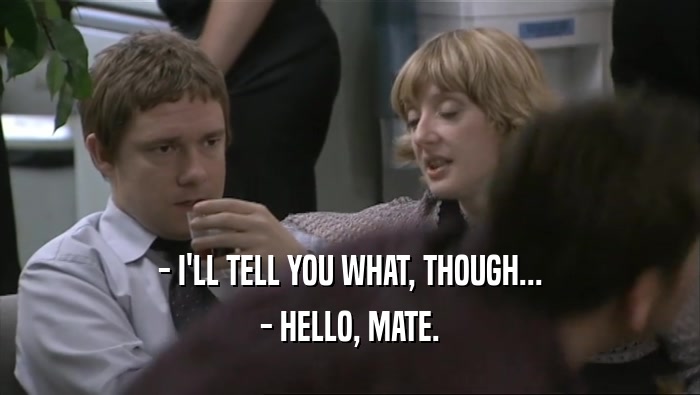 - I'LL TELL YOU WHAT, THOUGH...
 - HELLO, MATE.
 