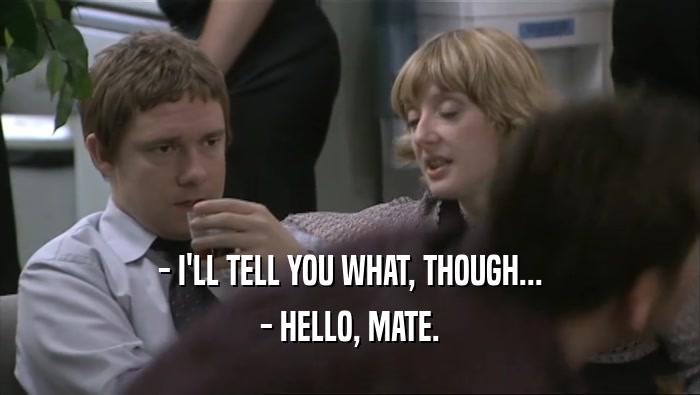 - I'LL TELL YOU WHAT, THOUGH... - HELLO, MATE. 