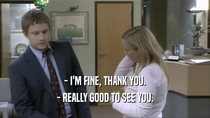 - I'M FINE, THANK YOU. - REALLY GOOD TO SEE YOU. 