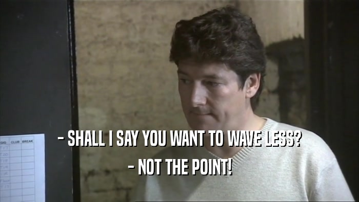 - SHALL I SAY YOU WANT TO WAVE LESS? - NOT THE POINT! 