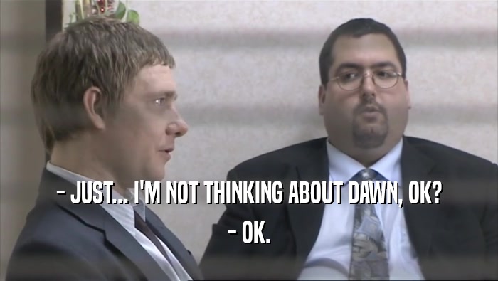 - JUST... I'M NOT THINKING ABOUT DAWN, OK? - OK. 