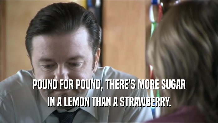 POUND FOR POUND, THERE'S MORE SUGAR IN A LEMON THAN A STRAWBERRY. 