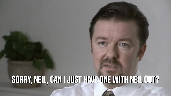 SORRY, NEIL, CAN I JUST HAVE ONE WITH NEIL OUT?  