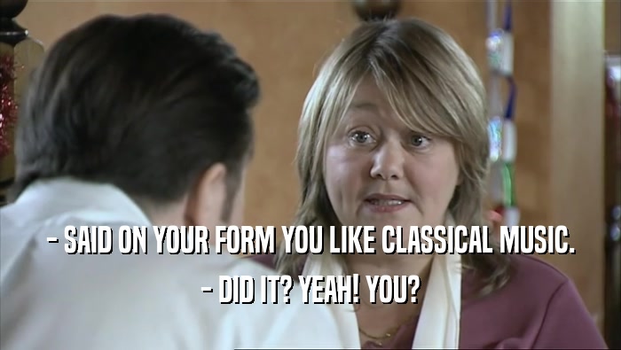 - SAID ON YOUR FORM YOU LIKE CLASSICAL MUSIC. - DID IT? YEAH! YOU? 