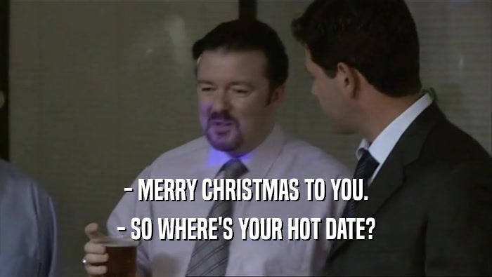- MERRY CHRISTMAS TO YOU. - SO WHERE'S YOUR HOT DATE? 