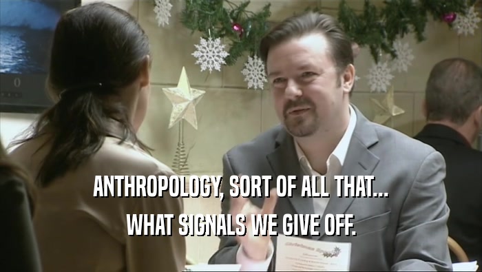 ANTHROPOLOGY, SORT OF ALL THAT... WHAT SIGNALS WE GIVE OFF. 