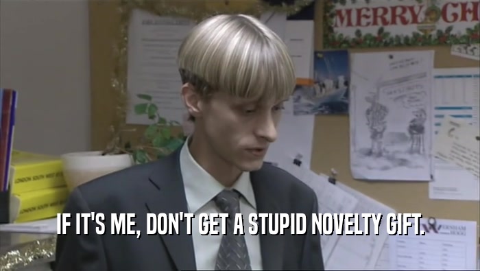 IF IT'S ME, DON'T GET A STUPID NOVELTY GIFT.  