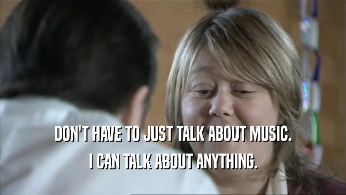 DON'T HAVE TO JUST TALK ABOUT MUSIC. I CAN TALK ABOUT ANYTHING. 