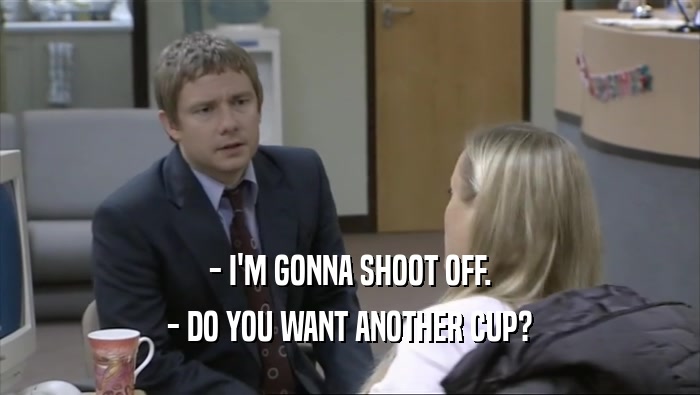 - I'M GONNA SHOOT OFF. - DO YOU WANT ANOTHER CUP? 