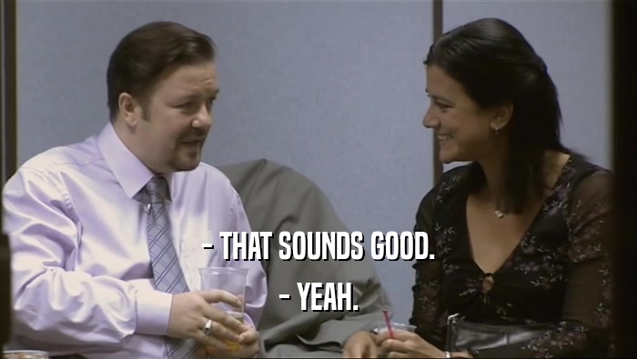 - THAT SOUNDS GOOD. - YEAH. 