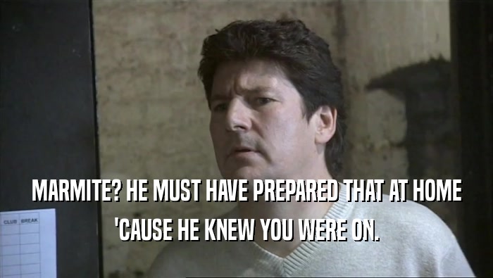 MARMITE? HE MUST HAVE PREPARED THAT AT HOME 'CAUSE HE KNEW YOU WERE ON. 