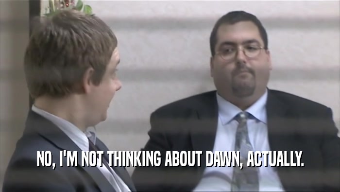 NO, I'M NOT THINKING ABOUT DAWN, ACTUALLY.  