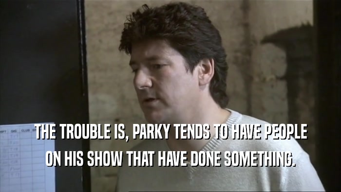 THE TROUBLE IS, PARKY TENDS TO HAVE PEOPLE
 ON HIS SHOW THAT HAVE DONE SOMETHING.
 