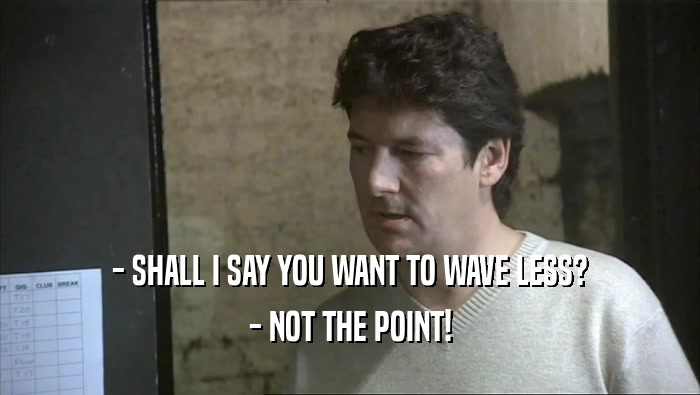 - SHALL I SAY YOU WANT TO WAVE LESS? - NOT THE POINT! 