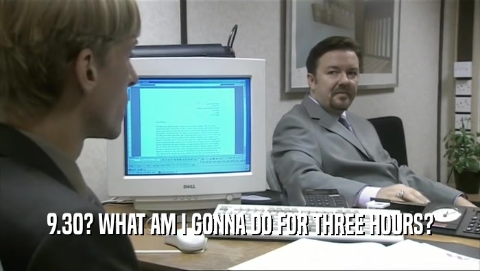 9.30? WHAT AM I GONNA DO FOR THREE HOURS?  