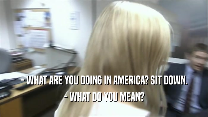 - WHAT ARE YOU DOING IN AMERICA? SIT DOWN. - WHAT DO YOU MEAN? 