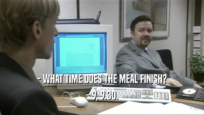 - WHAT TIME DOES THE MEAL FINISH? - 9, 9.30. 