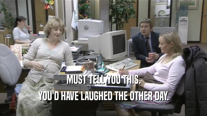 MUST TELL YOU THIS. YOU'D HAVE LAUGHED THE OTHER DAY. 