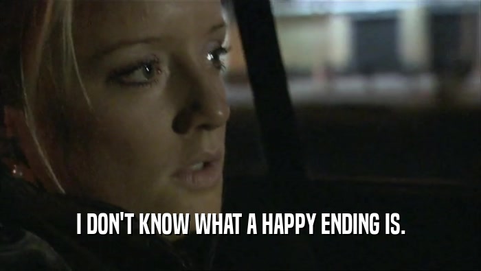 I DON'T KNOW WHAT A HAPPY ENDING IS.  