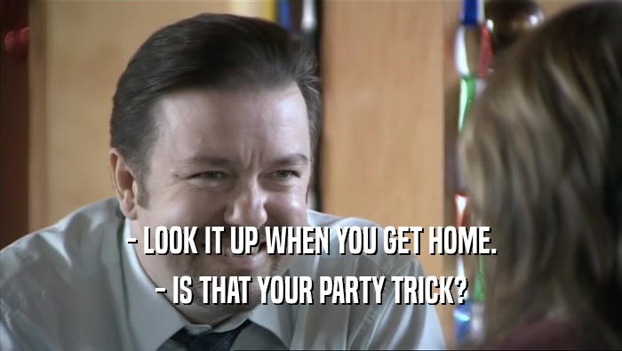 - LOOK IT UP WHEN YOU GET HOME. - IS THAT YOUR PARTY TRICK? 