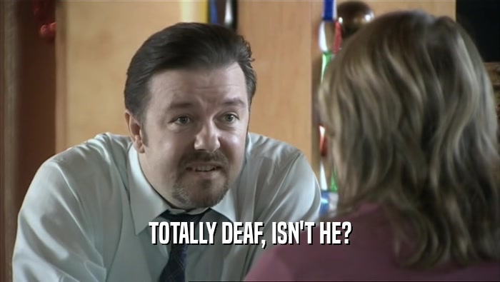 TOTALLY DEAF, ISN'T HE?  