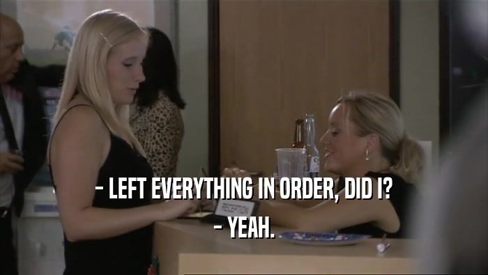 - LEFT EVERYTHING IN ORDER, DID I? - YEAH. 