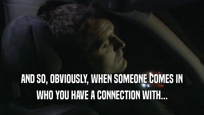AND SO, OBVIOUSLY, WHEN SOMEONE COMES IN WHO YOU HAVE A CONNECTION WITH... 