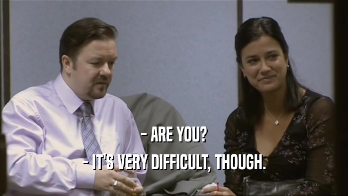 - ARE YOU? - IT'S VERY DIFFICULT, THOUGH. 