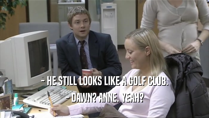 - HE STILL LOOKS LIKE A GOLF CLUB. - DAWN? ANNE. YEAH? 