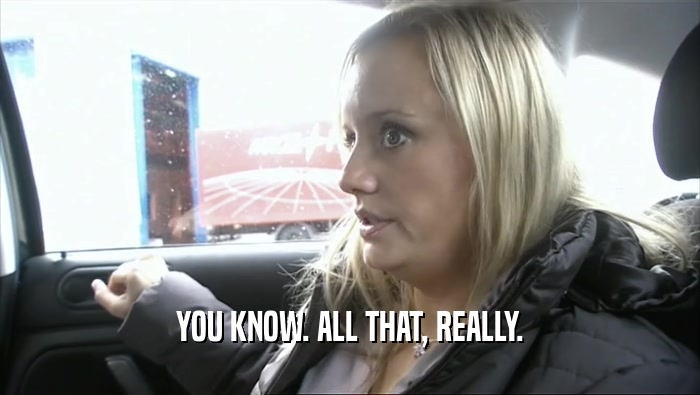 YOU KNOW. ALL THAT, REALLY.  