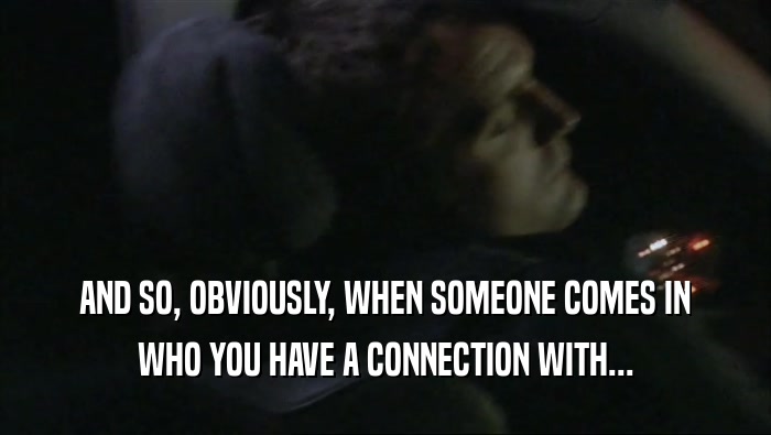 AND SO, OBVIOUSLY, WHEN SOMEONE COMES IN WHO YOU HAVE A CONNECTION WITH... 