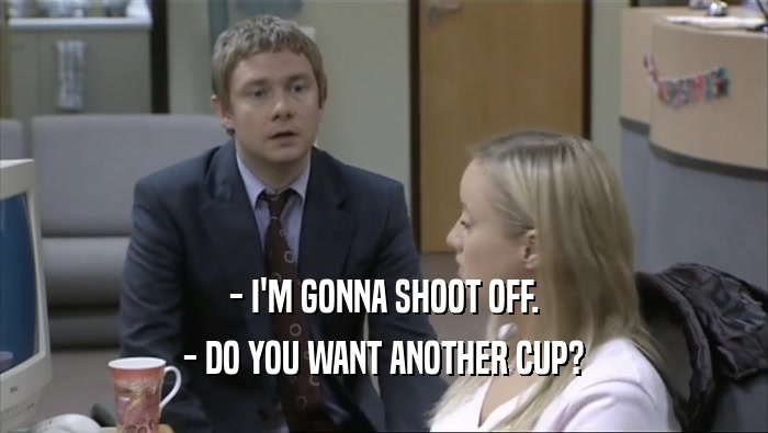 - I'M GONNA SHOOT OFF. - DO YOU WANT ANOTHER CUP? 