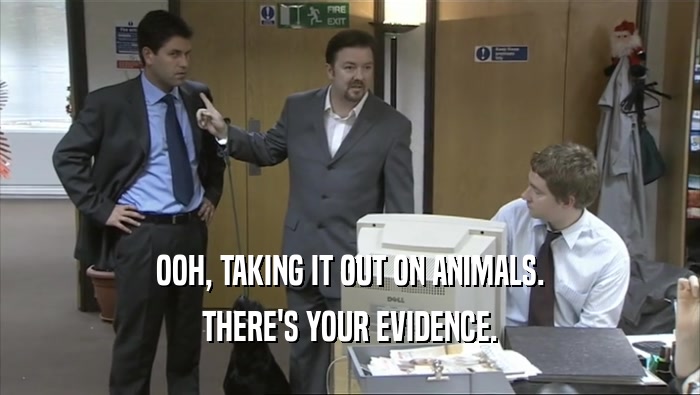 OOH, TAKING IT OUT ON ANIMALS. THERE'S YOUR EVIDENCE. 