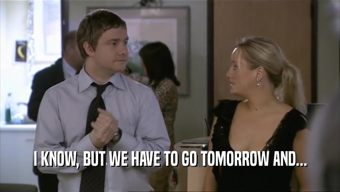 I KNOW, BUT WE HAVE TO GO TOMORROW AND...  