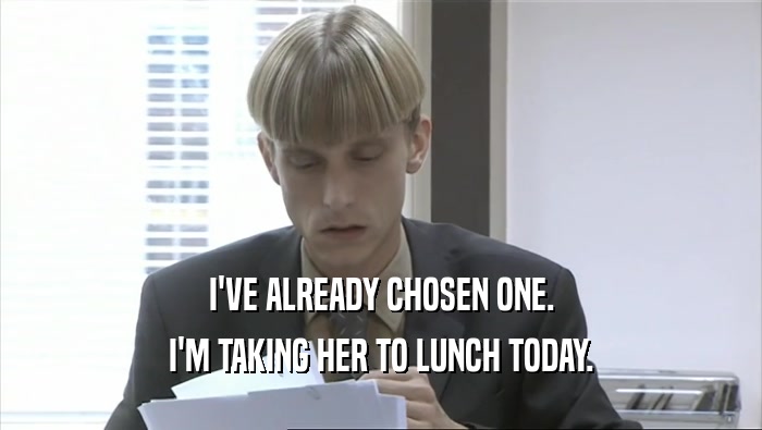 I'VE ALREADY CHOSEN ONE. I'M TAKING HER TO LUNCH TODAY. 