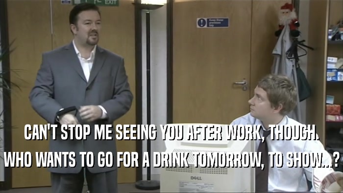 CAN'T STOP ME SEEING YOU AFTER WORK, THOUGH. WHO WANTS TO GO FOR A DRINK TOMORROW, TO SHOW...? 