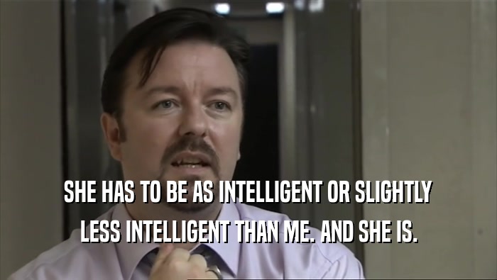 SHE HAS TO BE AS INTELLIGENT OR SLIGHTLY LESS INTELLIGENT THAN ME. AND SHE IS. 