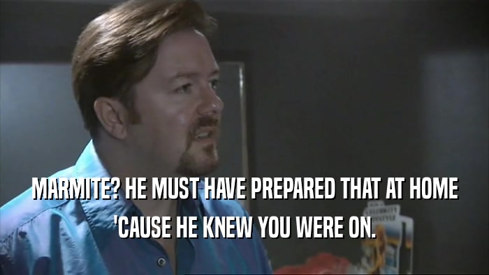 MARMITE? HE MUST HAVE PREPARED THAT AT HOME 'CAUSE HE KNEW YOU WERE ON. 