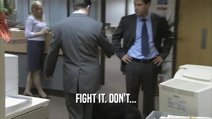 FIGHT IT. DON'T...  