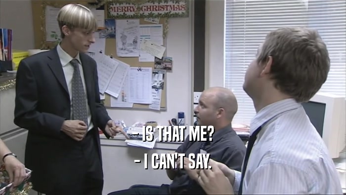 - IS THAT ME? - I CAN'T SAY. 