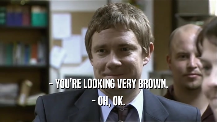 - YOU'RE LOOKING VERY BROWN. - OH, OK. 
