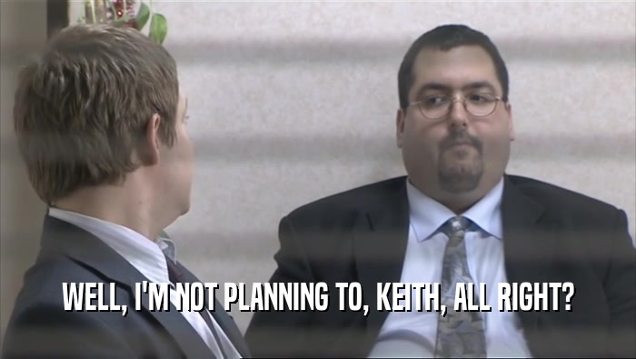 WELL, I'M NOT PLANNING TO, KEITH, ALL RIGHT?  
