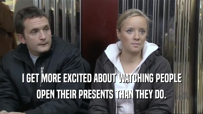 I GET MORE EXCITED ABOUT WATCHING PEOPLE OPEN THEIR PRESENTS THAN THEY DO. 