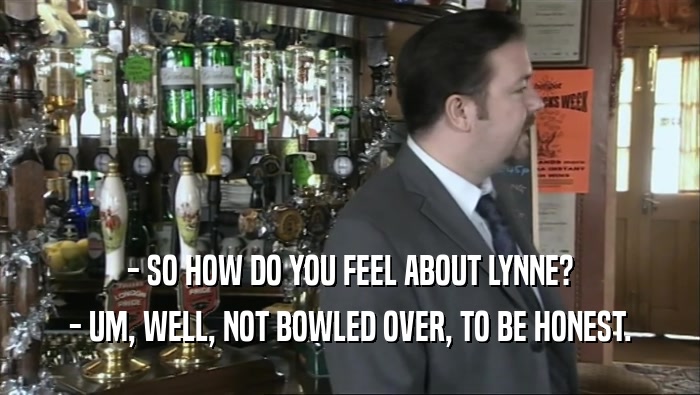 - SO HOW DO YOU FEEL ABOUT LYNNE? - UM, WELL, NOT BOWLED OVER, TO BE HONEST. 